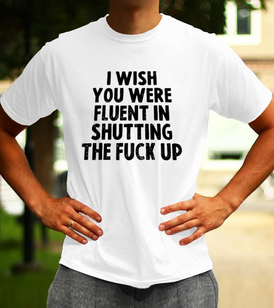 I Wish You Were Fluent In Shutting The Fuck Up T-Shirt