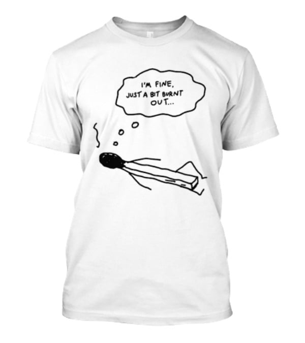 I'm Fine Just A Bit Burnt Out Matchstick Sketch Humor T-Shirt