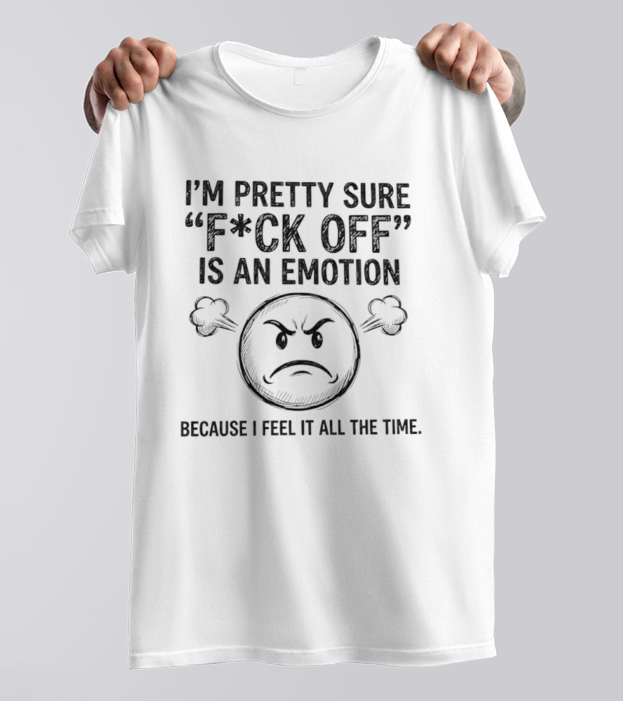 I'm Pretty Sure F Ck Off Is An Emotion Because I Feel It All The Time Emoticon Anger T-Shirt