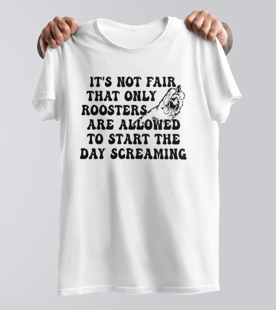 It's Not Fair That Only Roosters Are Allowed To Start The Day Screaming T-Shirt