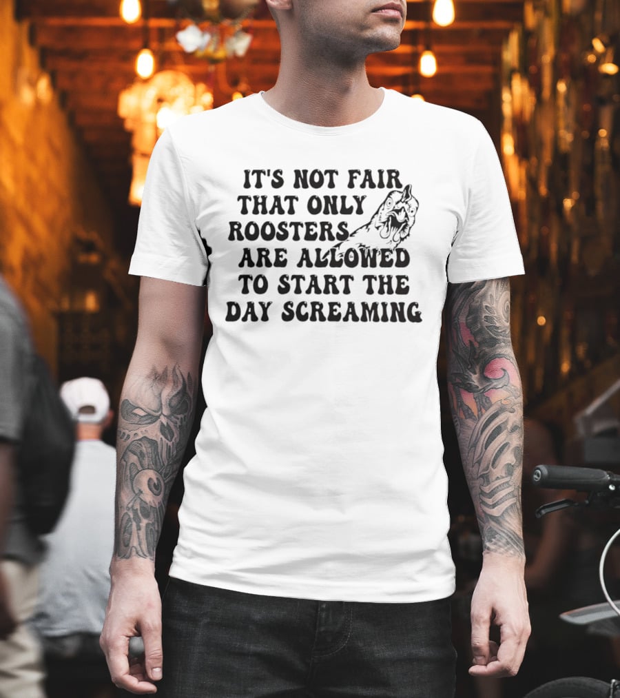 It's Not Fair That Only Roosters Are Allowed To Start The Day Screaming T-Shirt