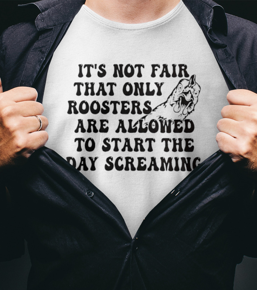 It's Not Fair That Only Roosters Are Allowed To Start The Day Screaming T-Shirt