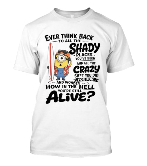 Minions Ever Think Back To All The Shady Places And Crazy Stuff You Did For Fun Alive T-Shirt