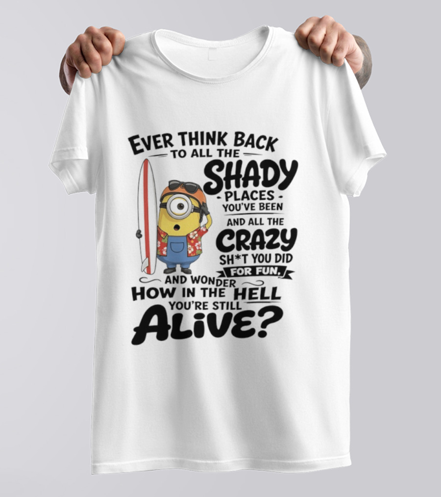 Minions Ever Think Back To All The Shady Places And Crazy Stuff You Did For Fun Alive T-Shirt