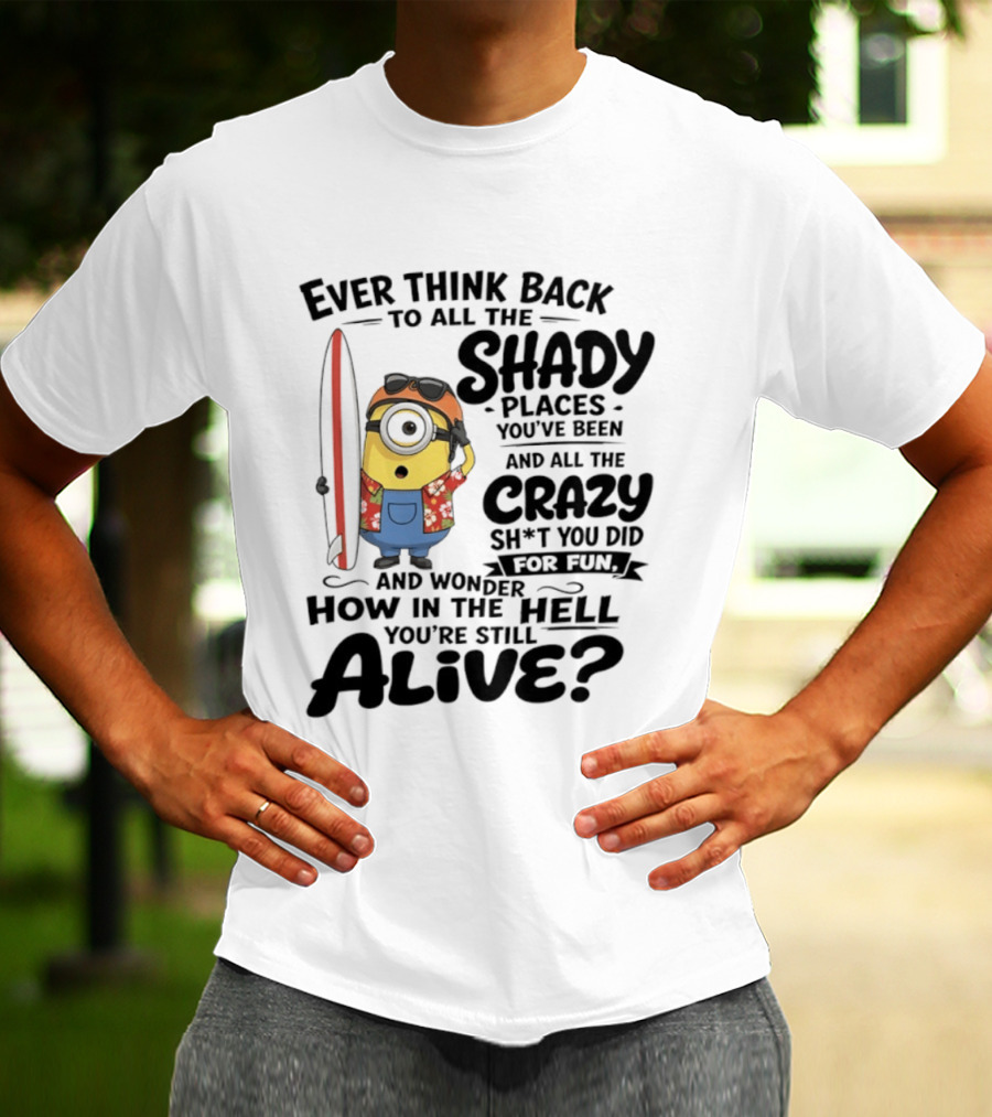 Minions Ever Think Back To All The Shady Places And Crazy Stuff You Did For Fun Alive T-Shirt