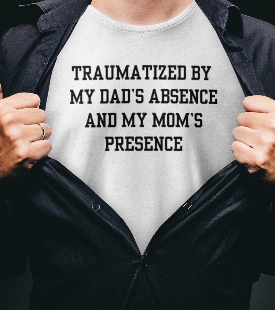 Traumatized By My Dad's Absence And My Mom's Presence T-Shirt
