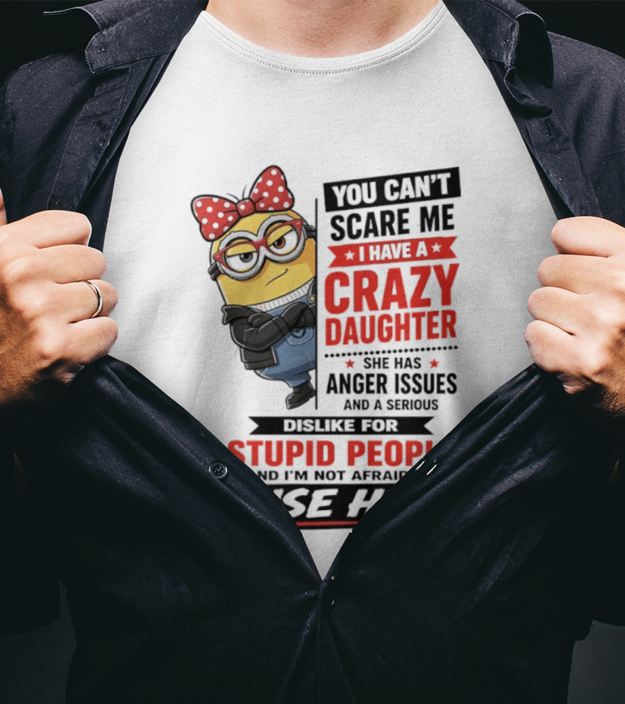 You Can't Scare Me I Have A Crazy Daughter With Anger Issues Dislike For Stupid People T-Shirt