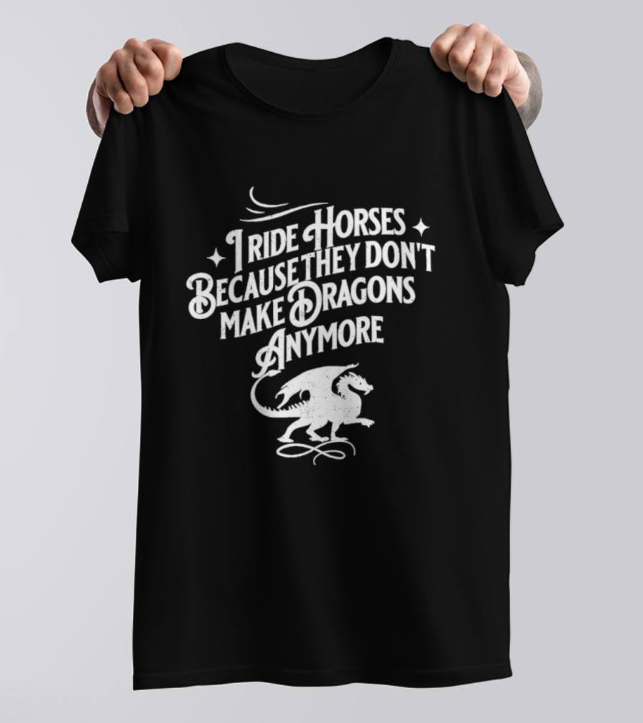 I Ride Horses Because They Don’t Make Dragons Anymore T-Shirt