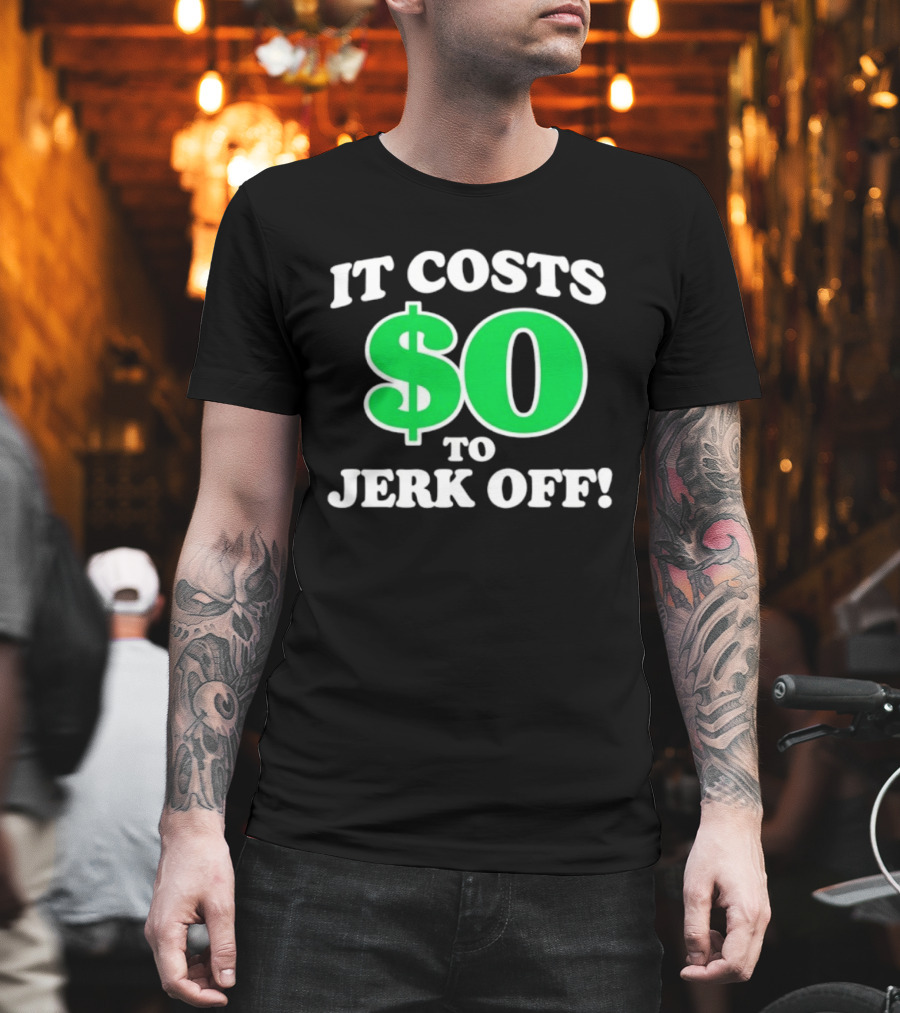 It Costs $0 To Jerk Off Funny Sarcastic Humor T-Shirt