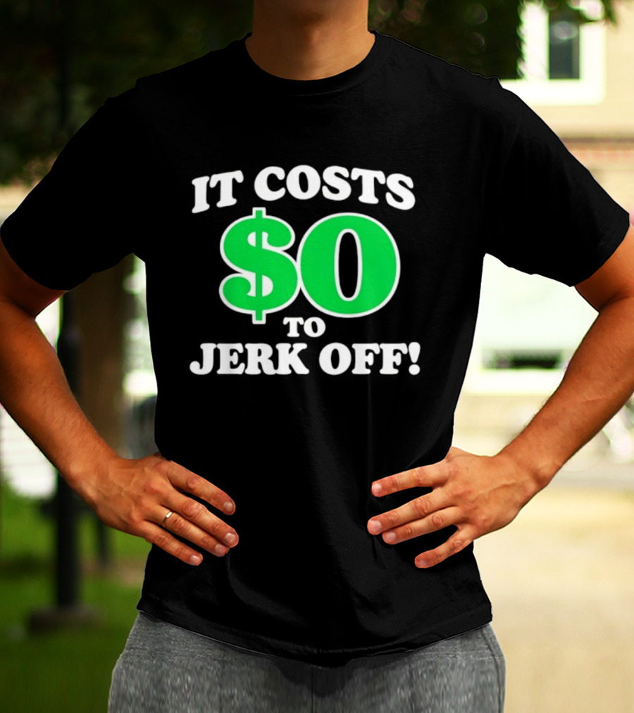 It Costs $0 To Jerk Off Funny Sarcastic Humor T-Shirt