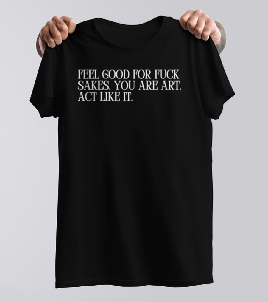 Feel Good For Fuck Sakes You Are Art Act Like It Empowering Motivational T-Shirt