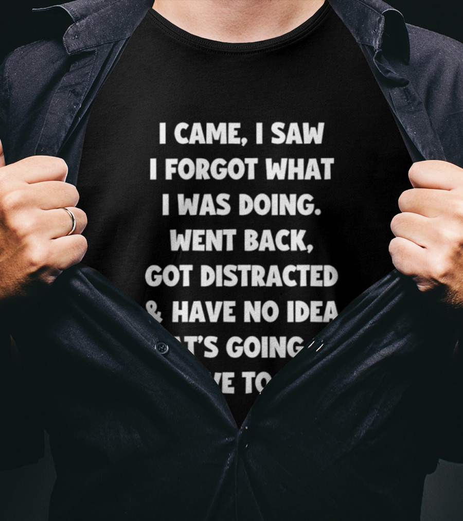 I Came I Saw I Forgot What I Was Doing Went Back Got Distracted Have No Idea What's Going On I Have To Pee T-Shirt