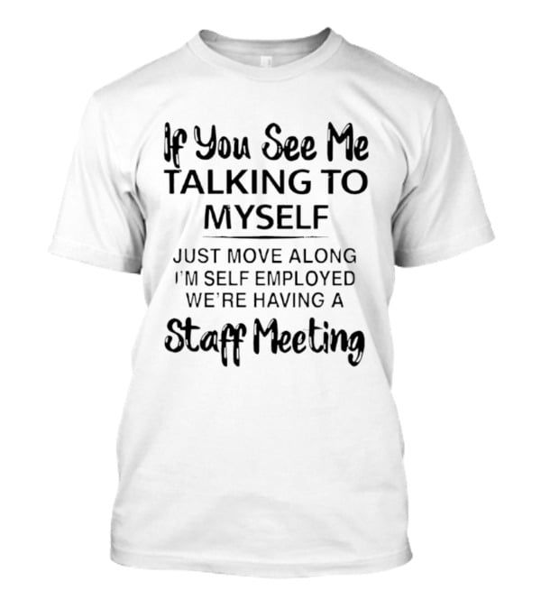 If You See Me Talking To Myself Just Move Along I'm Self Employed We're Having A Staff Meeting T-Shirt