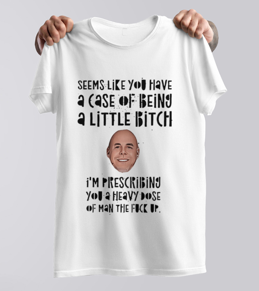 Seems Like You Have A Case Of Being A Little Bitch I'm Prescribing You A Heavy Dose Of Man The Fuck Up T-Shirt