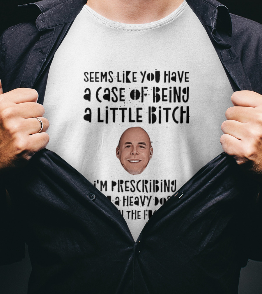 Seems Like You Have A Case Of Being A Little Bitch I'm Prescribing You A Heavy Dose Of Man The Fuck Up T-Shirt