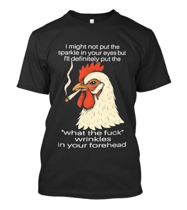 Chicken Cigar Humor I Might Not Put The Sparkle In Your Eyes But I'll Definitely Put The What The Wrinkles In Your Forehead T-Shirt