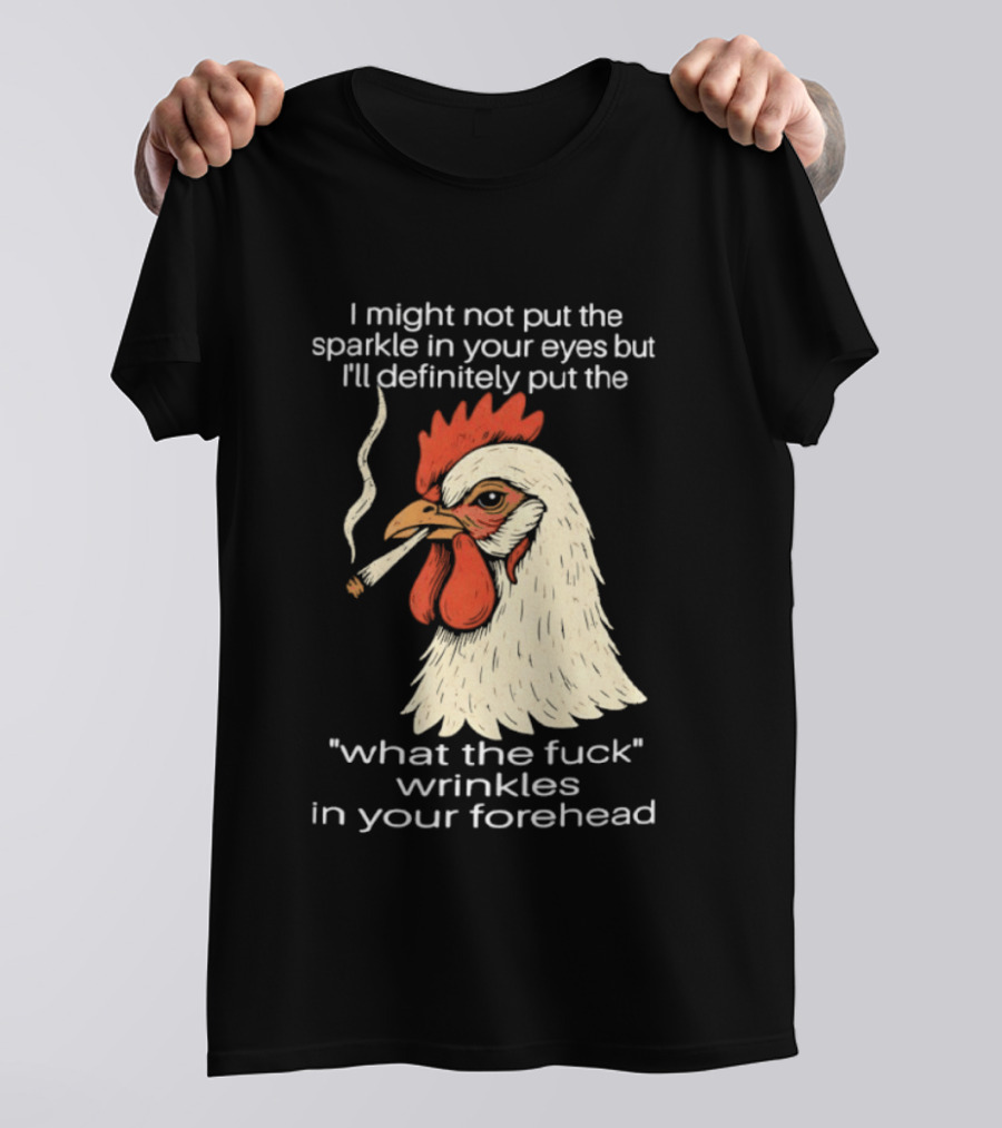 Chicken Cigar Humor I Might Not Put The Sparkle In Your Eyes But I'll Definitely Put The What The Wrinkles In Your Forehead T-Shirt