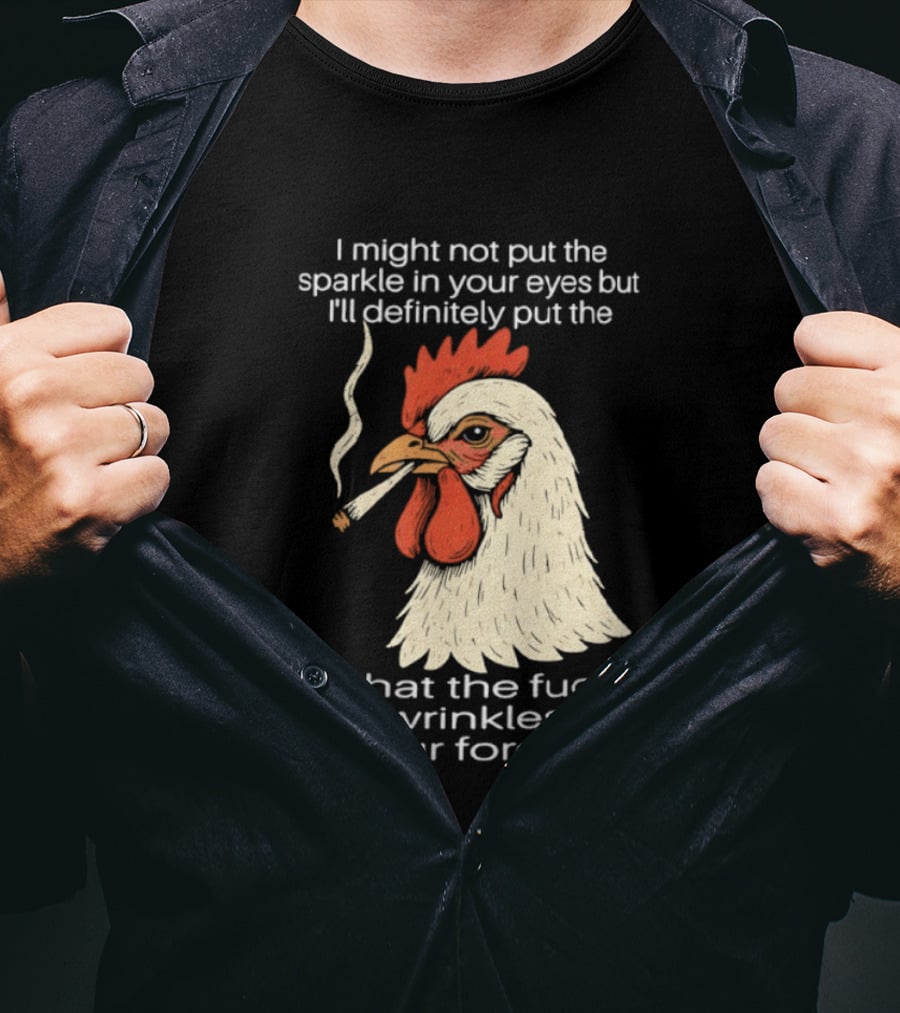 Chicken Cigar Humor I Might Not Put The Sparkle In Your Eyes But I'll Definitely Put The What The Wrinkles In Your Forehead T-Shirt