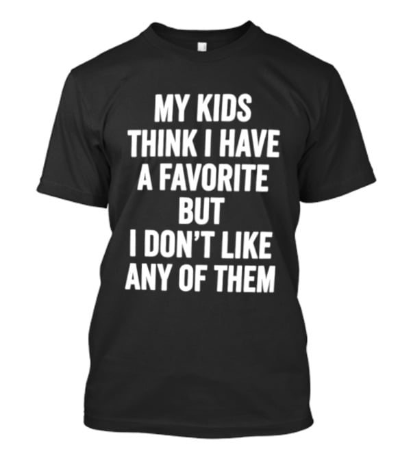 My Kids Think I Have A Favorite But I Don't Like Any Of Them T-Shirt