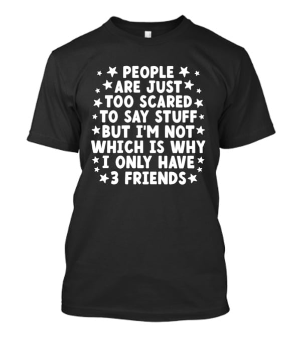 People Are Just Too Scared To Say Stuff I'm Not Which Is Why I Only Have 3 Friends Fun T-Shirt