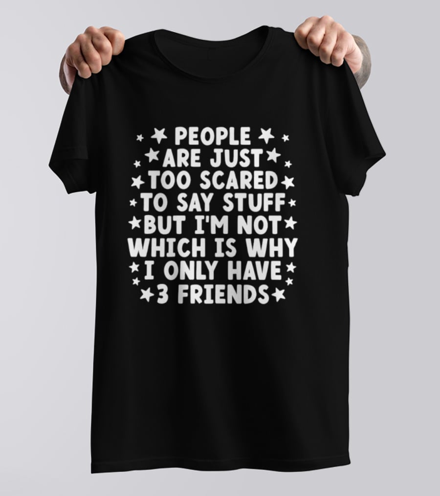 People Are Just Too Scared To Say Stuff I'm Not Which Is Why I Only Have 3 Friends Fun T-Shirt