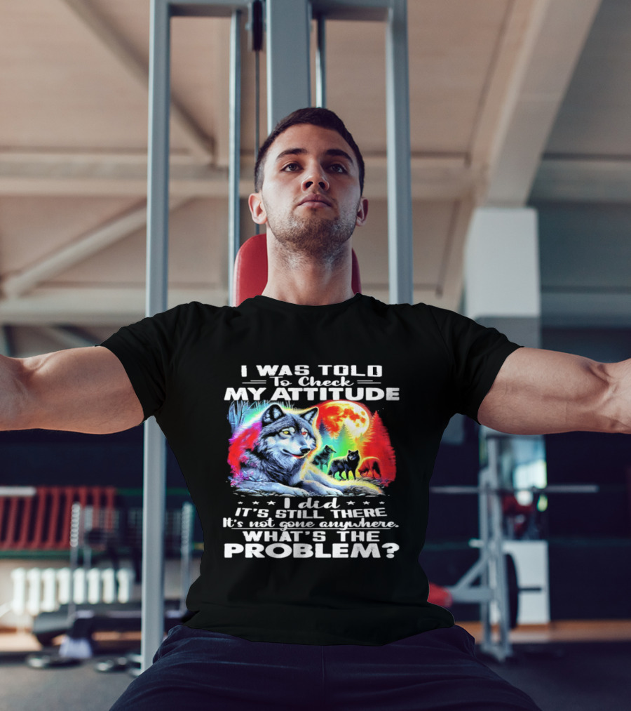I Was Told To Check My Attitude Wolf It's Still There What's The Problem? T-Shirt