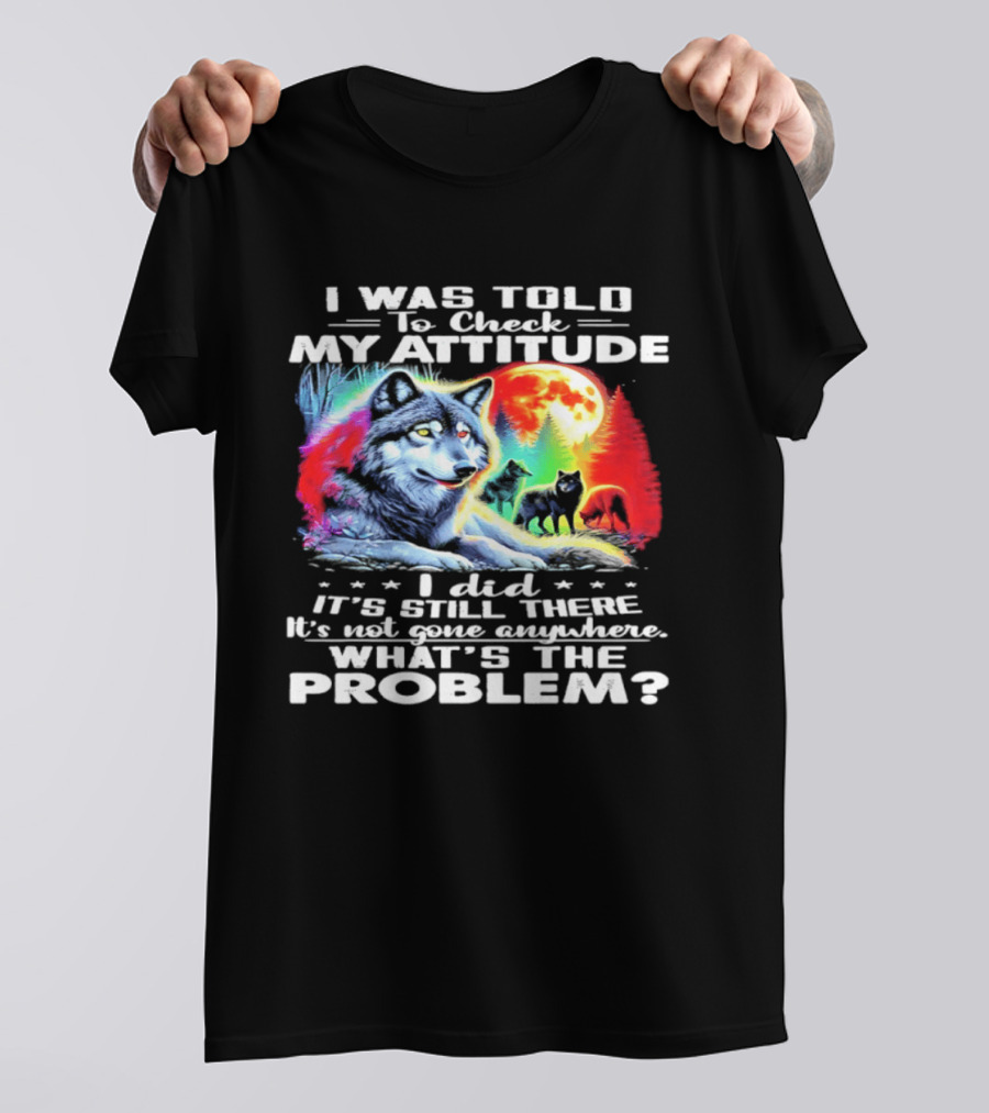 I Was Told To Check My Attitude Wolf It's Still There What's The Problem? T-Shirt