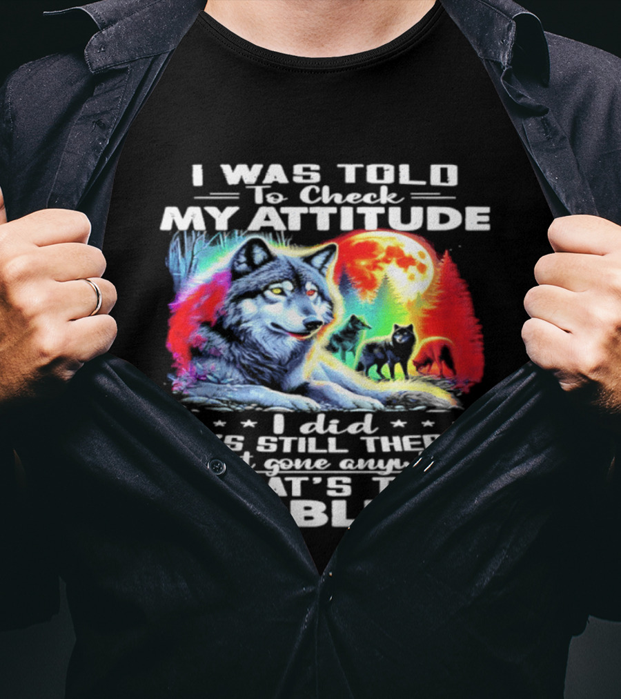 I Was Told To Check My Attitude Wolf It's Still There What's The Problem? T-Shirt