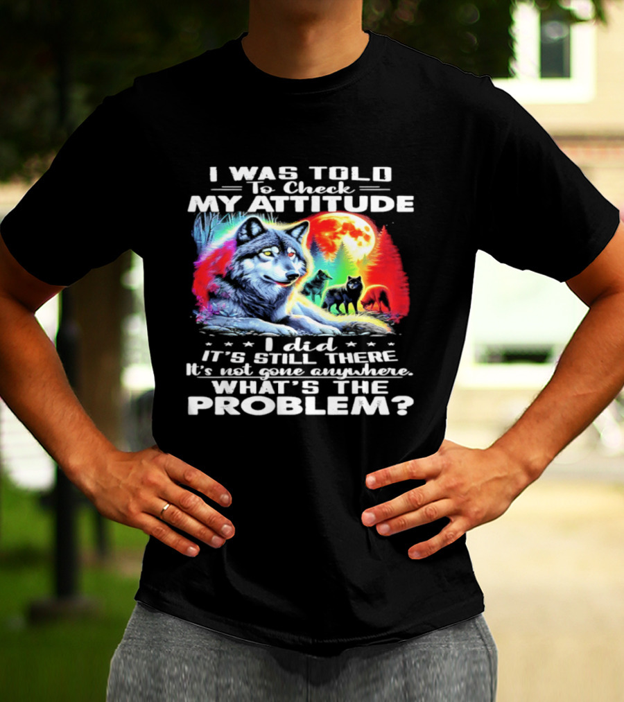I Was Told To Check My Attitude Wolf It's Still There What's The Problem? T-Shirt