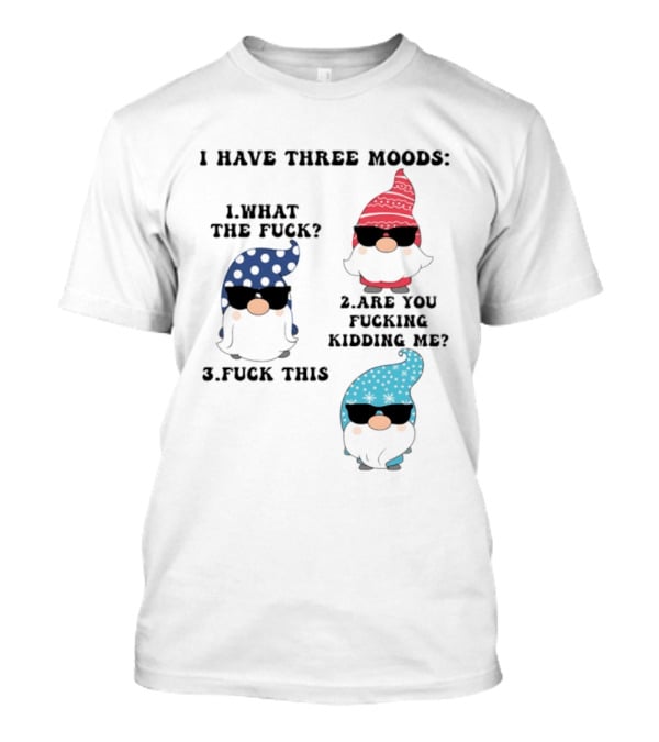 I Have Three Moods What The Fuck Are You Fucking Kidding Me Fuck This Gnome T-Shirt
