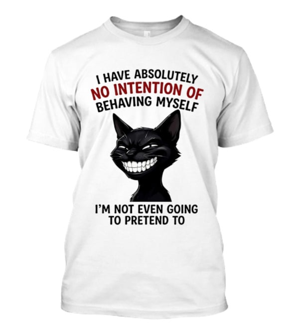 I Have Absolutely No Intention Of Behaving Myself Black Cat I'm Not Even Going To Pretend To T-Shirt