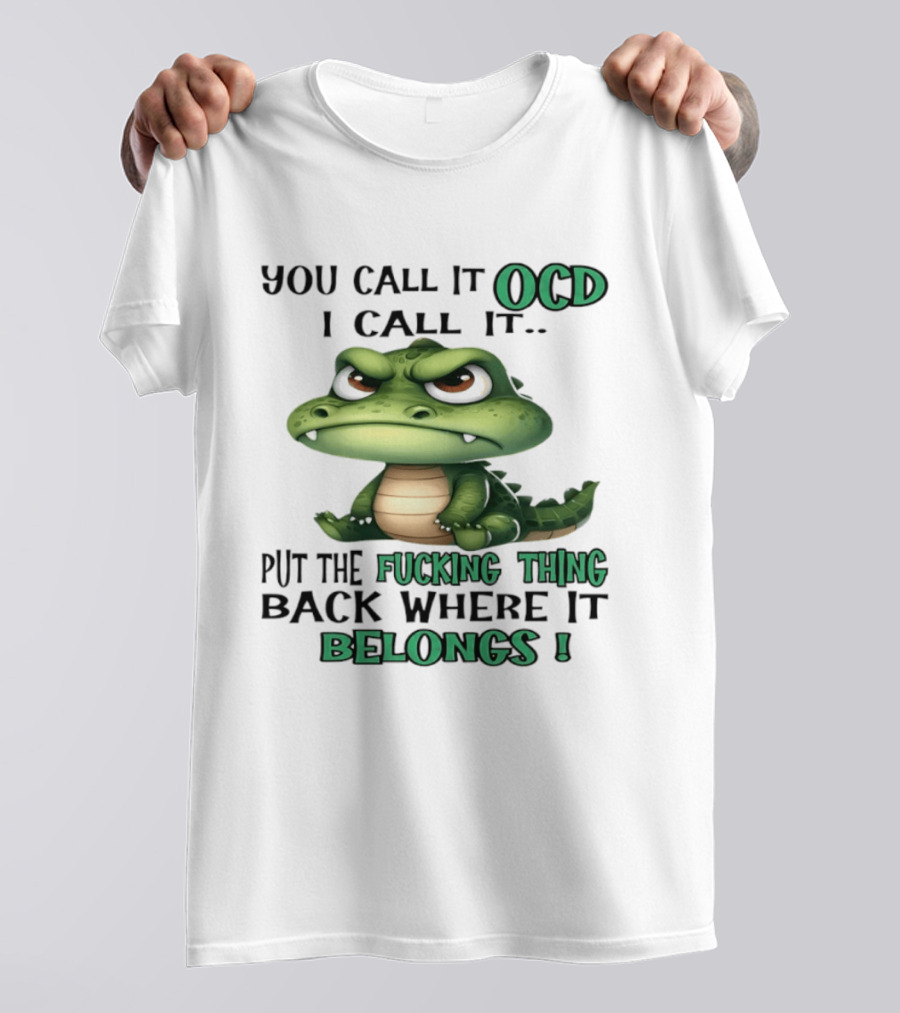 You Call It OCD I Call It Put The Fucking Thing Back Where It Belongs Crocodile T-Shirt