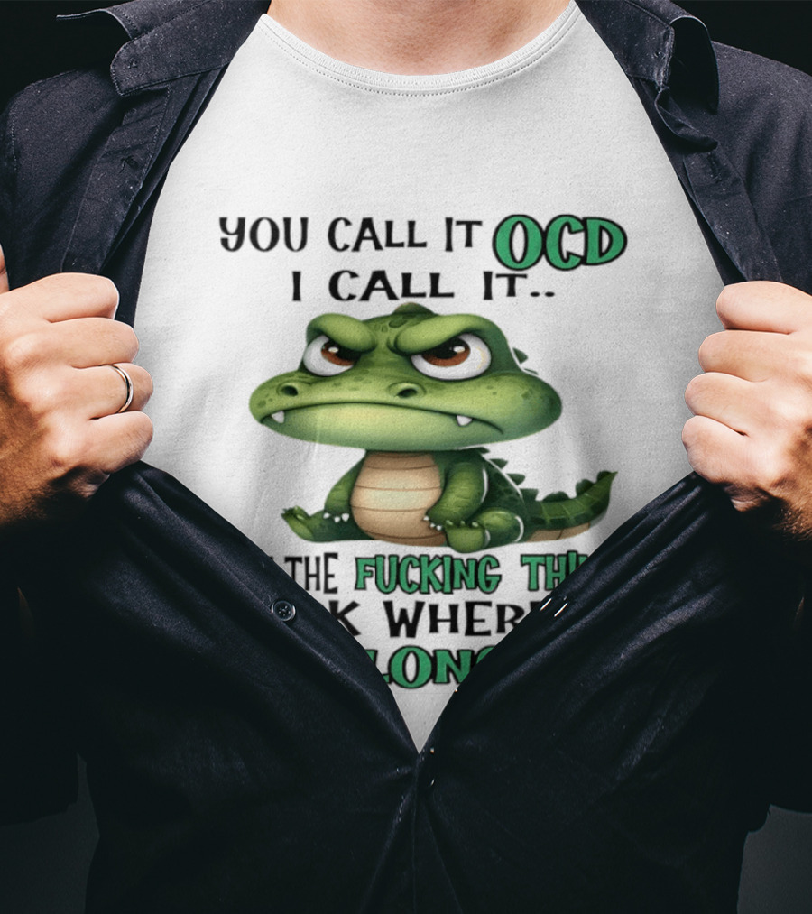 You Call It OCD I Call It Put The Fucking Thing Back Where It Belongs Crocodile T-Shirt