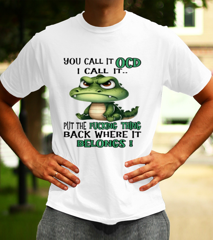 You Call It OCD I Call It Put The Fucking Thing Back Where It Belongs Crocodile T-Shirt