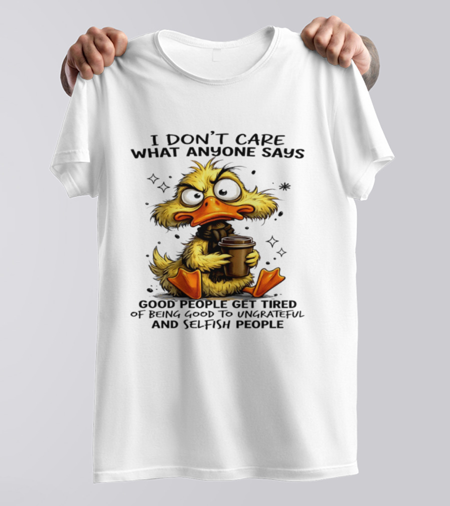 I Don't Care What Anyone Says Good People Get Tired Of Being Good To Ungrateful And Selfish People Duck T-Shirt