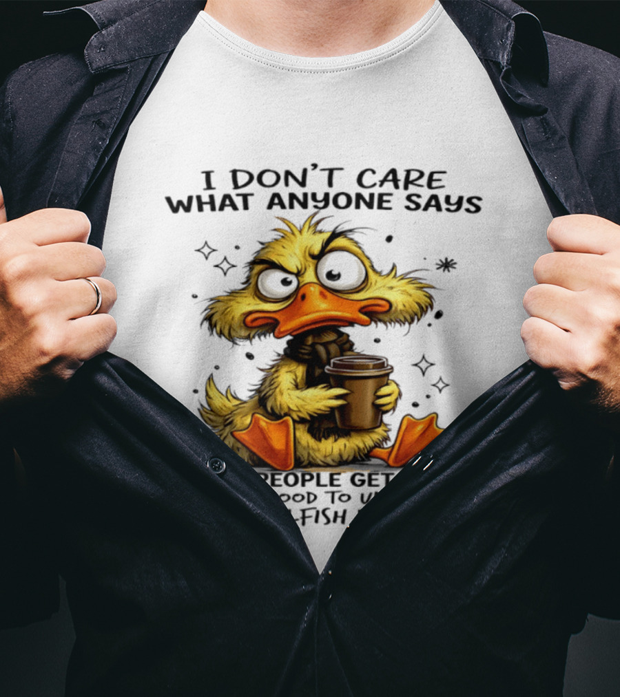 I Don't Care What Anyone Says Good People Get Tired Of Being Good To Ungrateful And Selfish People Duck T-Shirt