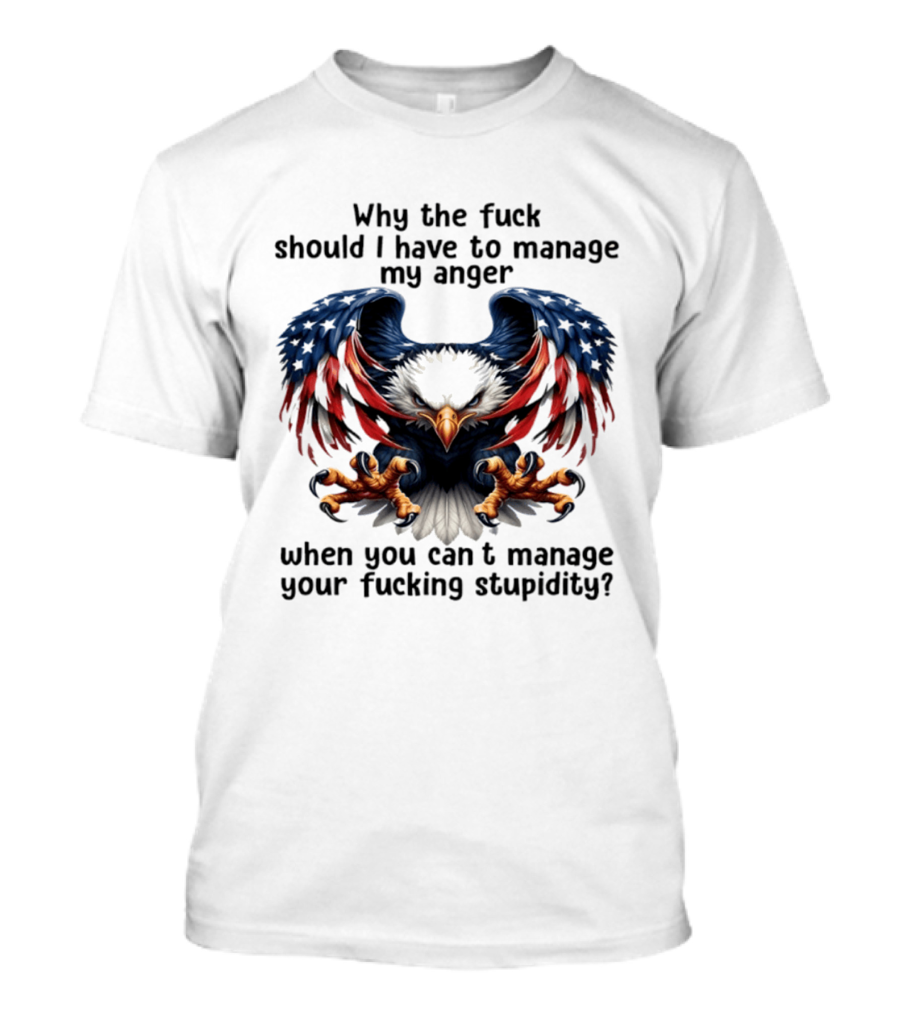 Eagle Why The Fuck Should I Have To Manage My Anger When You Can't Manage Your Fucking Stupidity T-Shirt