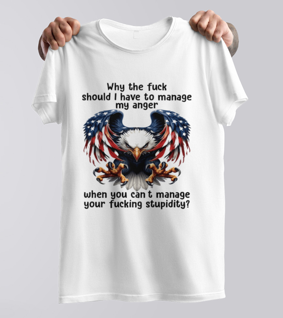 Eagle Why The Fuck Should I Have To Manage My Anger When You Can't Manage Your Fucking Stupidity T-Shirt