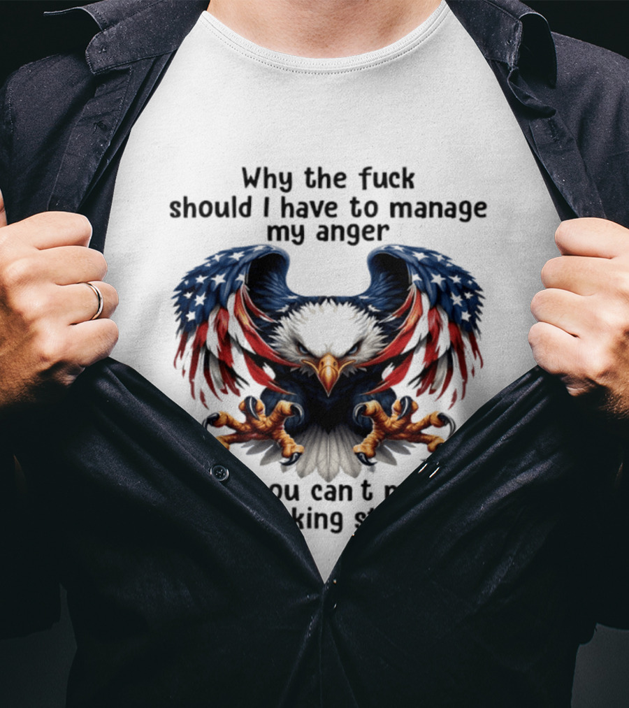 Eagle Why The Fuck Should I Have To Manage My Anger When You Can't Manage Your Fucking Stupidity T-Shirt