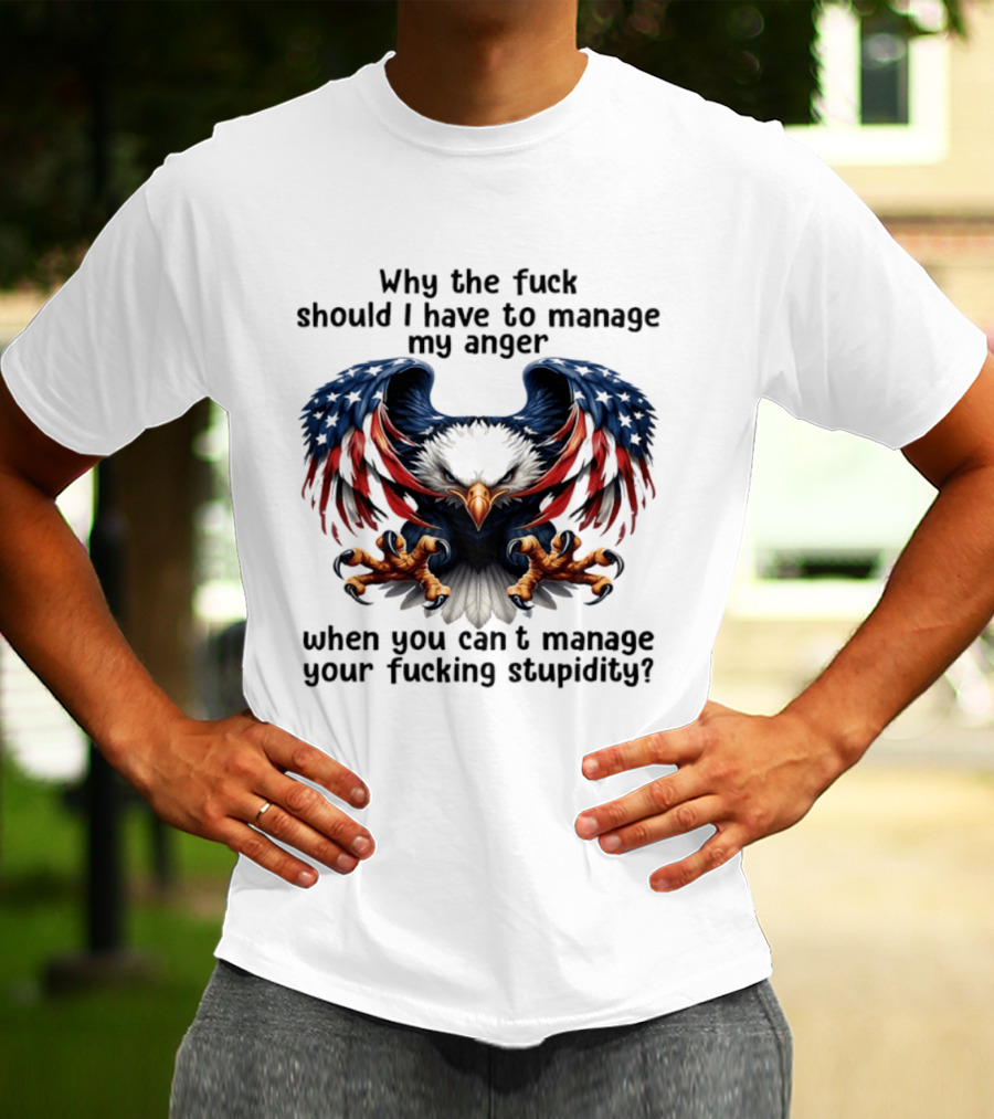 Eagle Why The Fuck Should I Have To Manage My Anger When You Can't Manage Your Fucking Stupidity T-Shirt