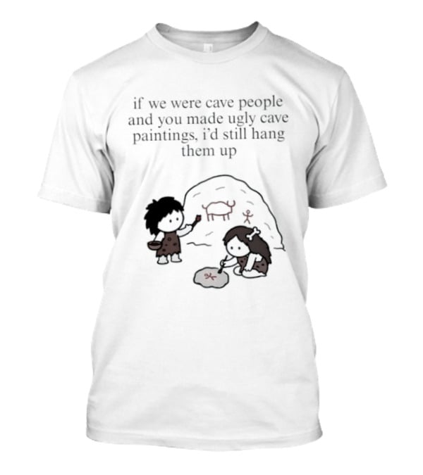 If We Were Cave People And You Made Ugly Cave Paintings I'd Still Hang Them Up Cave Art Scene T-Shirt