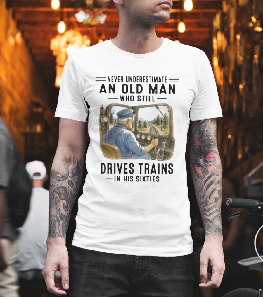 Never Underestimate An Old Man Who Still Drives Trains In His Sixties T-Shirt