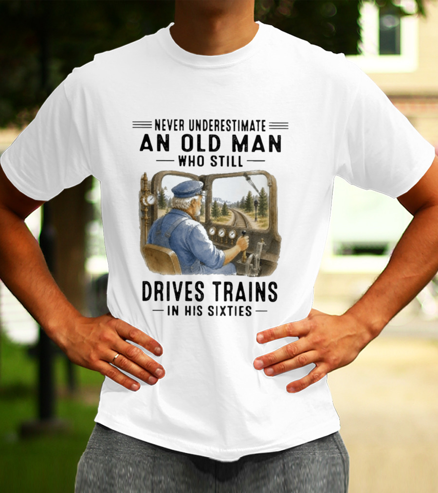 Never Underestimate An Old Man Who Still Drives Trains In His Sixties T-Shirt