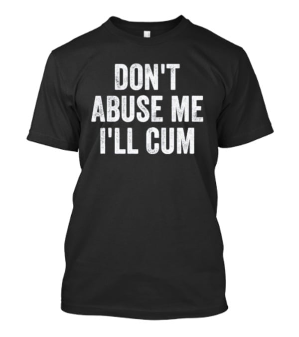 Don’t Abuse Me I’ll Cum Humor T-Shirt