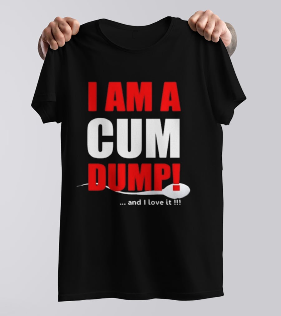 I Am A Cum Dump And I Love It T-Shirt
