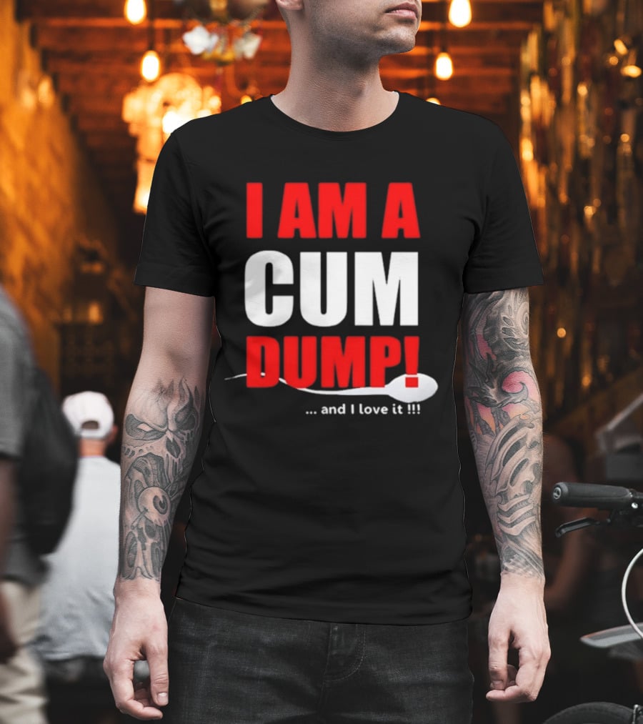 I Am A Cum Dump And I Love It T-Shirt