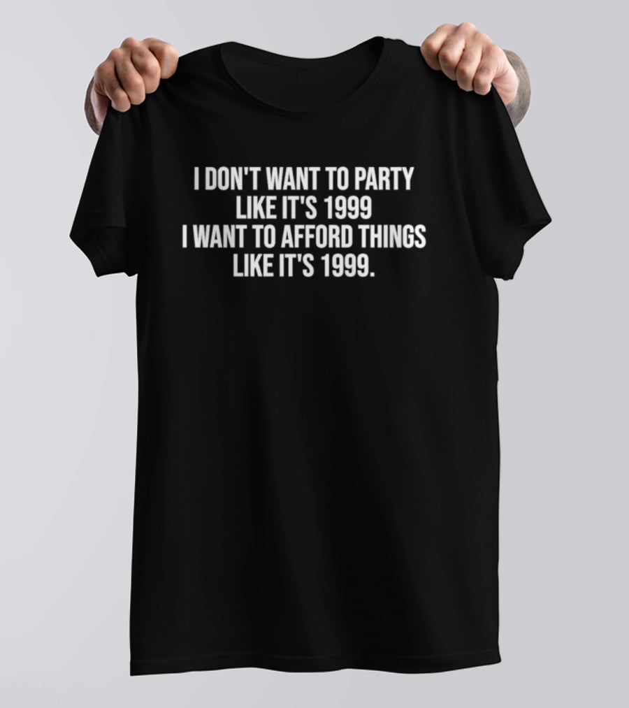 I Don't Want To Party Like It's 1999 I Want To Afford Things Like It's 1999 T-Shirt