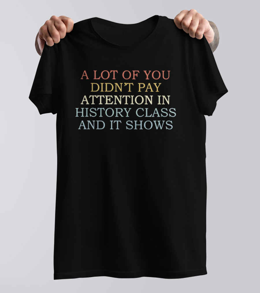 A Lot Of You Didn't Pay Attention In History Class And It Shows T-Shirt