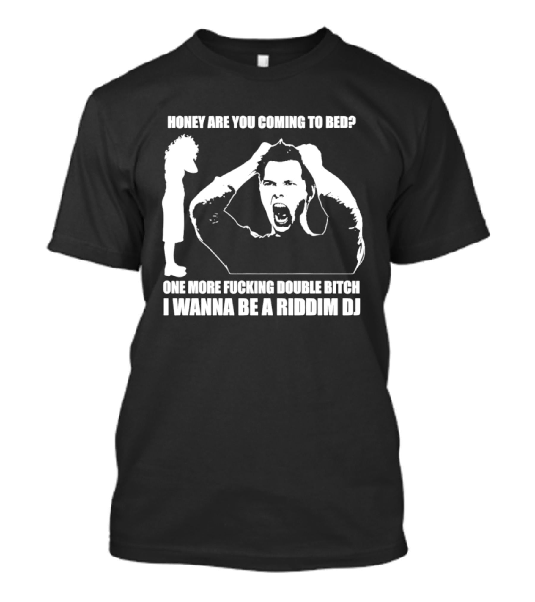 Honey Are You Coming To Bed One More Fucking Double Bitch I Wanna Be A Riddim DJ T-Shirt