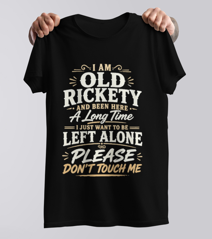 I Am Old Rickety Been Here A Long Time Left Alone Please Don't Touch Me T-Shirt